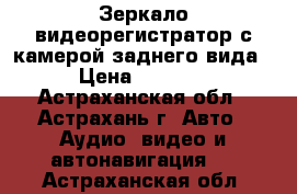 Зеркало-видеорегистратор с камерой заднего вида › Цена ­ 2 950 - Астраханская обл., Астрахань г. Авто » Аудио, видео и автонавигация   . Астраханская обл.